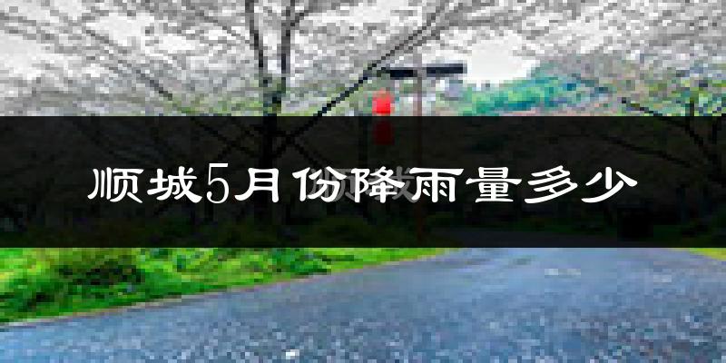 顺城5月份降雨量多少?顺城五月下雨多吗?