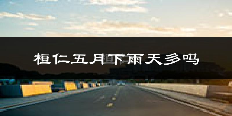 桓仁五月下雨天多吗?桓仁5月份降雨量多少?