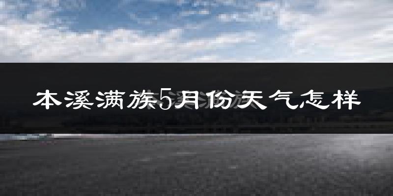 本溪满族自治县5月份天气如何?很热吗?