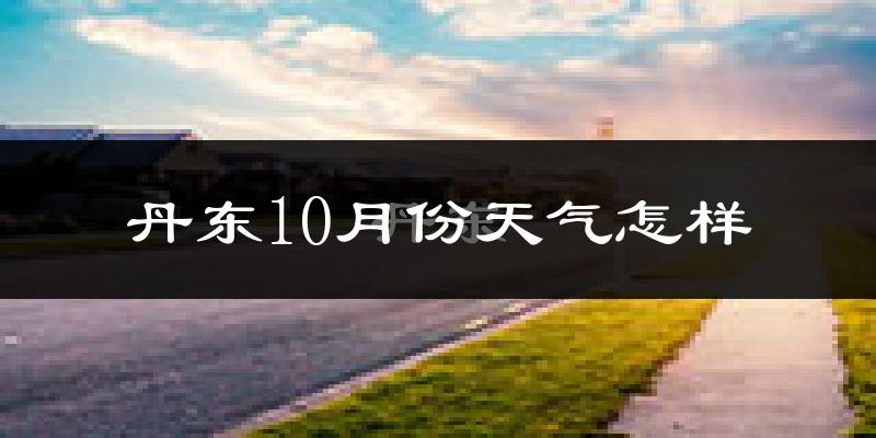丹东10月份天气怎样?丹东十月冷吗?