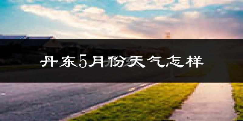 丹东5月份天气如何?很热吗?