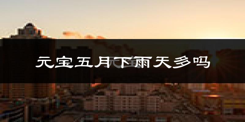 元宝五月下雨天多吗?元宝5月份降雨量多少?