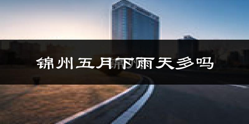 锦州五月下雨天多吗?锦州5月份降雨量多少?
