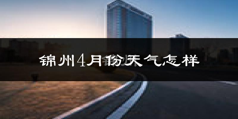 锦州4月份天气如何?冷热情况怎么样?