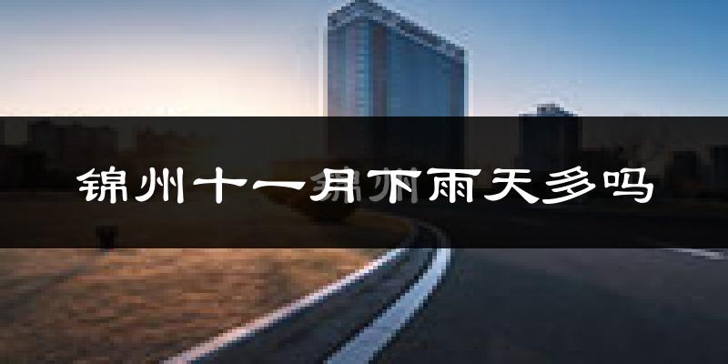 锦州十一月下雨天多吗?锦州11月份降雨量多少?
