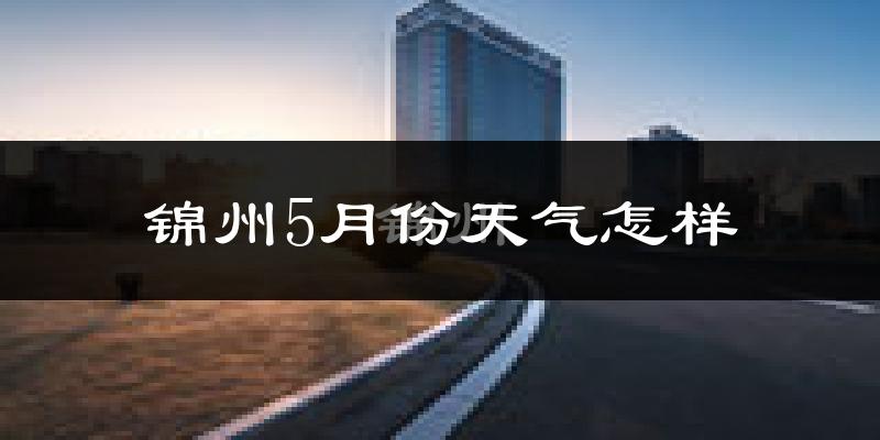锦州5月份天气如何?很热吗?