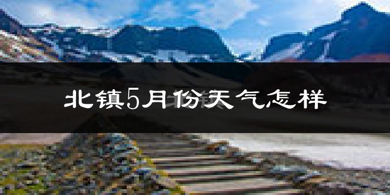 北镇市5月份天气如何?很热吗?