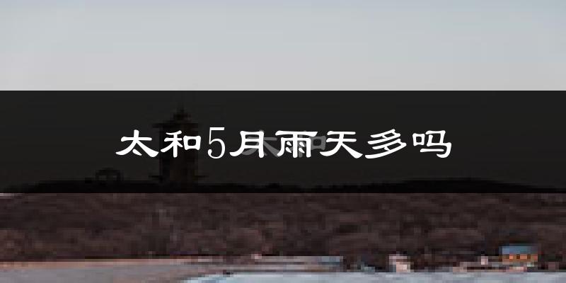 太和5月雨天多吗?