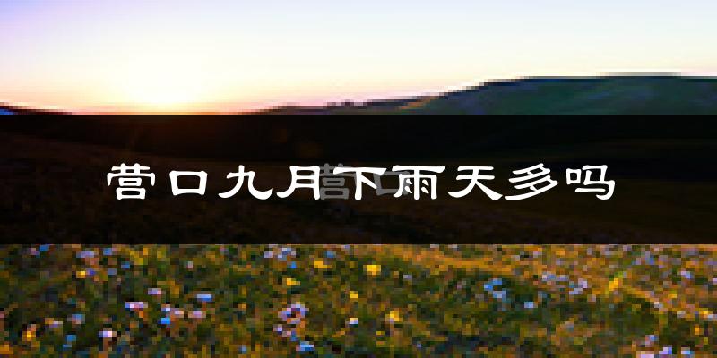 营口九月下雨天多吗?营口9月份降雨量多少?