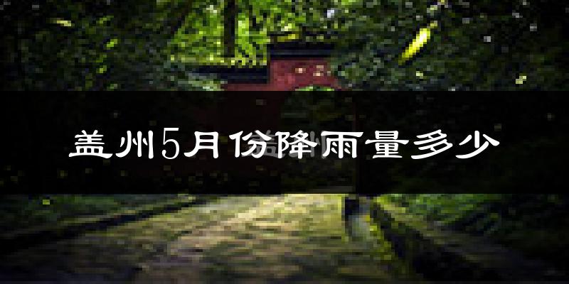 盖州5月份降雨量多少?盖州五月下雨多吗?