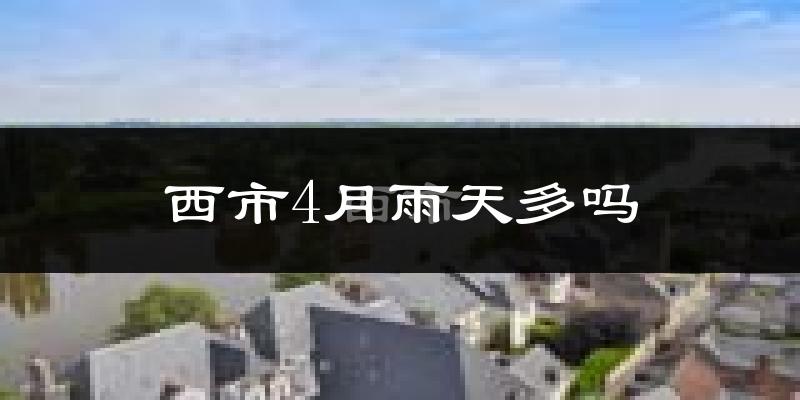西市4月雨天多吗?