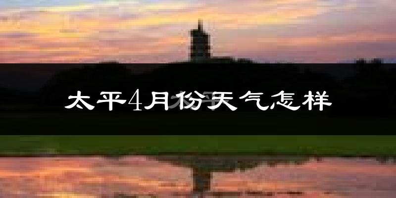 太平4月份天气怎样?太平四月冷不冷?
