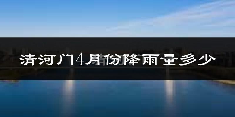 清河门4月份降雨量多少?清河门四月下雨多吗?