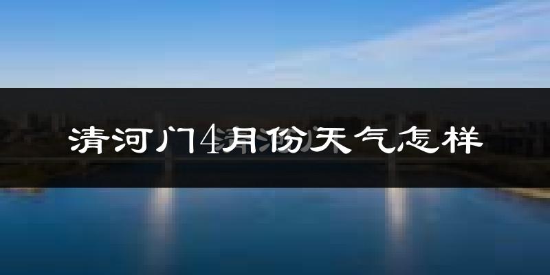 清河门4月份天气怎样?清河门四月冷不冷?