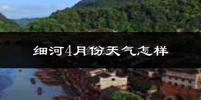 细河4月份天气怎样?细河四月冷不冷?