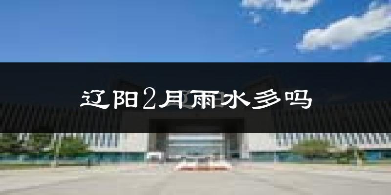 辽阳2月雨水多吗?