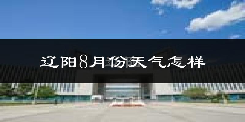 辽阳市8月份天气如何?很热吗?