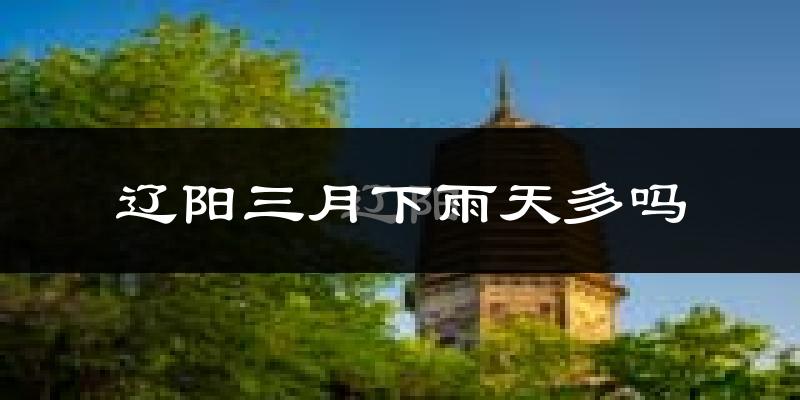 辽阳三月下雨天多吗?辽阳3月份降雨量多少?