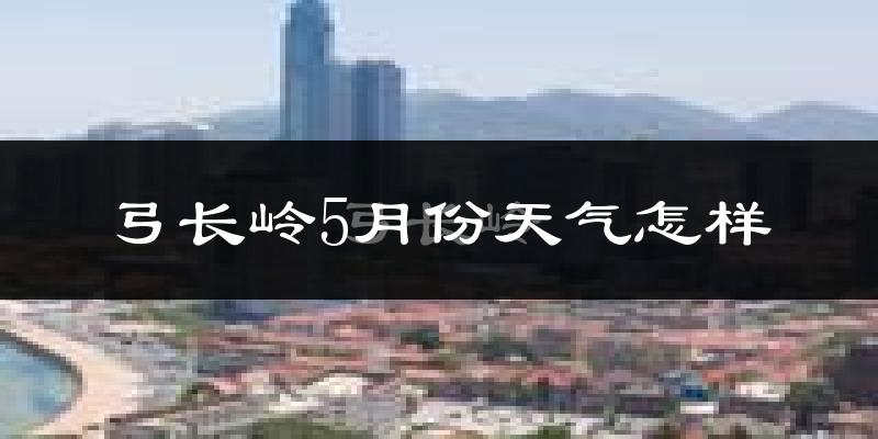 弓长岭5月份天气怎样?弓长岭五月冷吗?