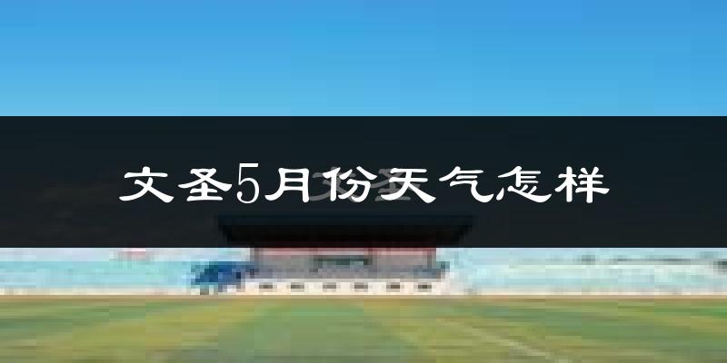 文圣5月份天气怎样?文圣五月冷吗?