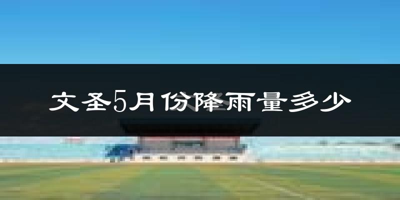 文圣5月份降雨量多少?文圣五月下雨多吗?