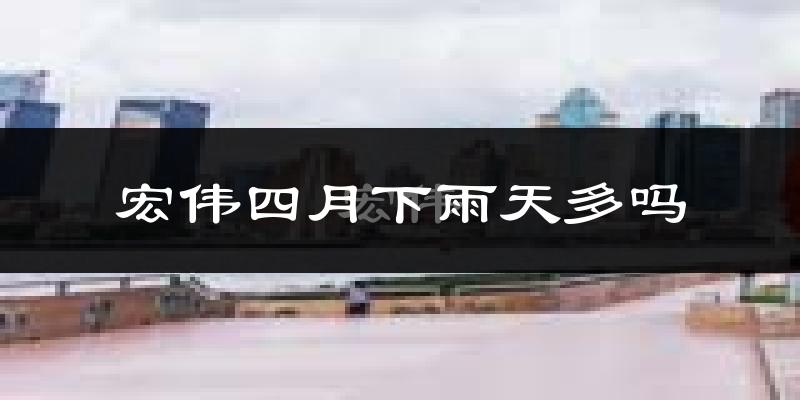 宏伟四月下雨天多吗?宏伟4月份降雨量多少?