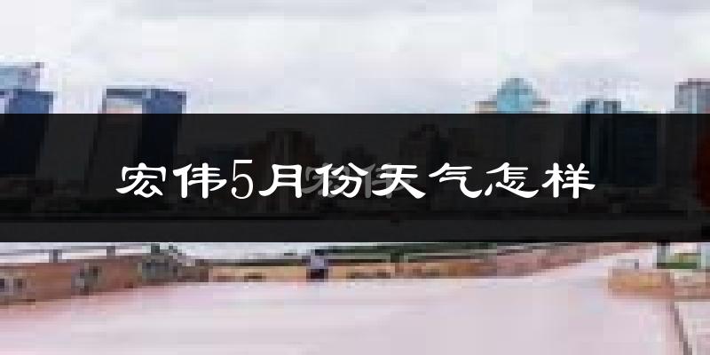 宏伟5月份天气怎样?宏伟五月冷吗?
