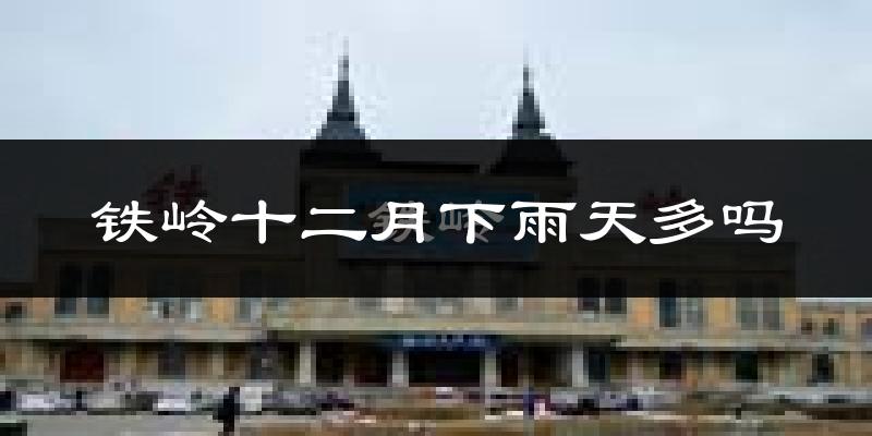 铁岭十二月下雨天多吗?铁岭12月份降雨量多少?