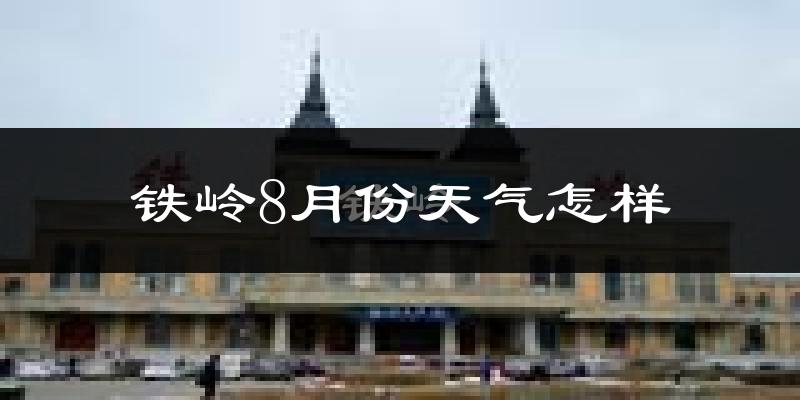 铁岭市8月份天气如何?很热吗?