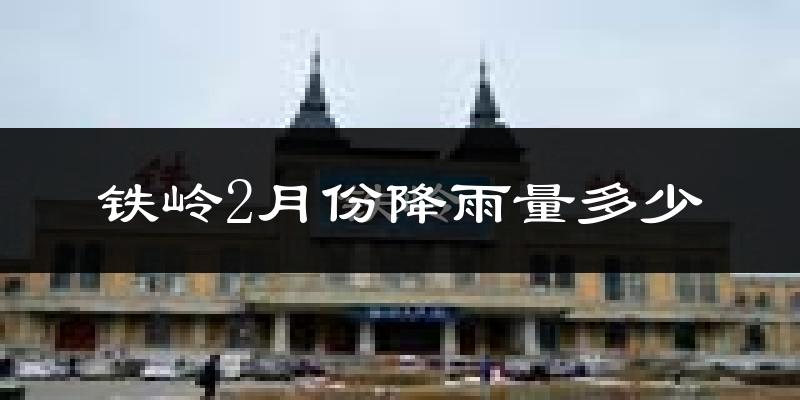 铁岭2月份降雨量多少?铁岭二月下雨多吗?