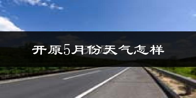 开原市5月份天气如何?很热吗?