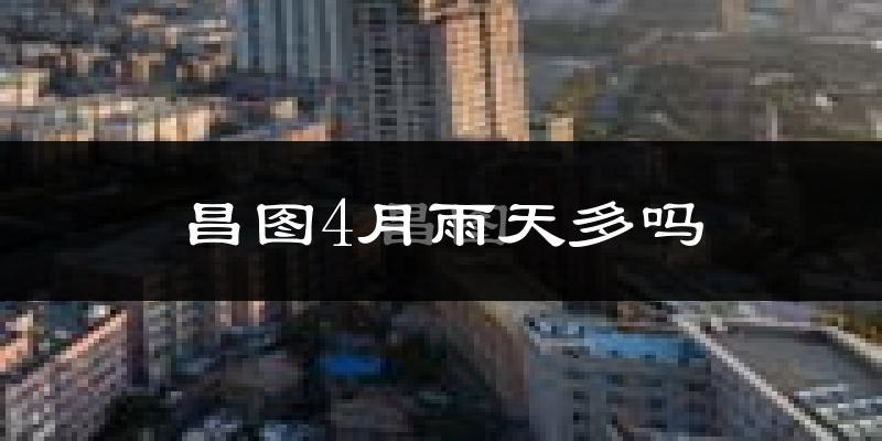 昌图4月雨天多吗?