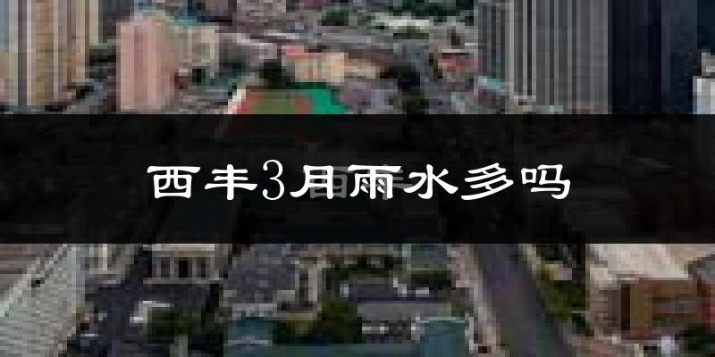西丰3月雨水多吗?