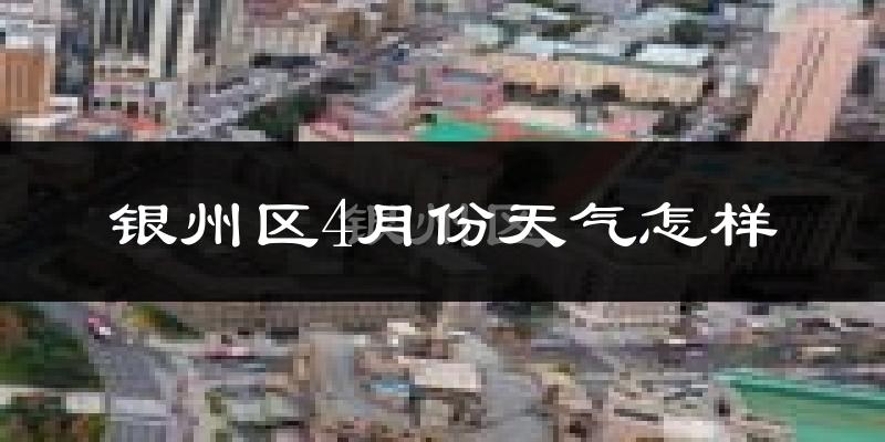 银州区4月份天气怎样?银州区四月冷吗?