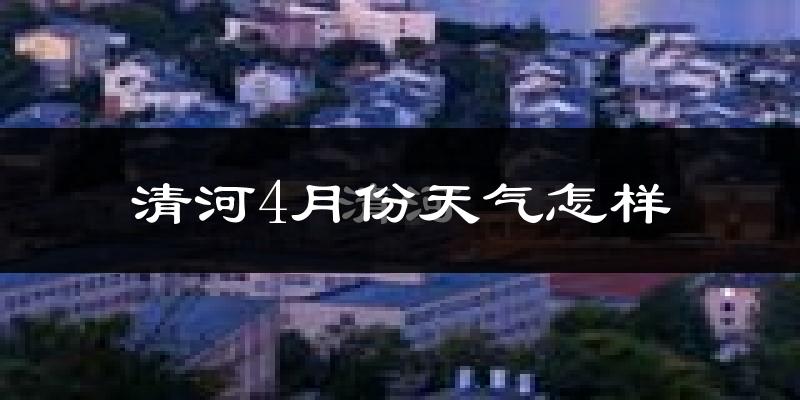 清河4月份天气怎样?清河四月冷不冷?