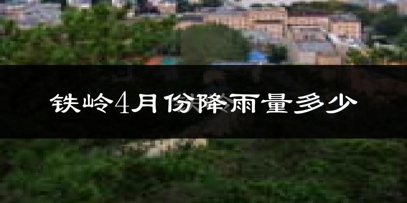 铁岭4月份降雨量多少?铁岭四月下雨多吗?
