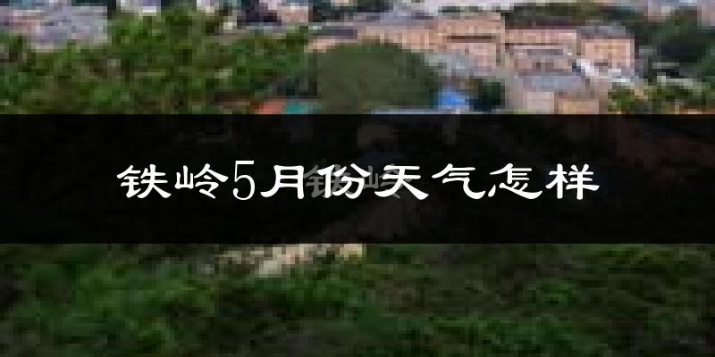 铁岭县5月份天气如何?很热吗?