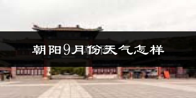 朝阳9月份天气怎样?朝阳九月热吗?