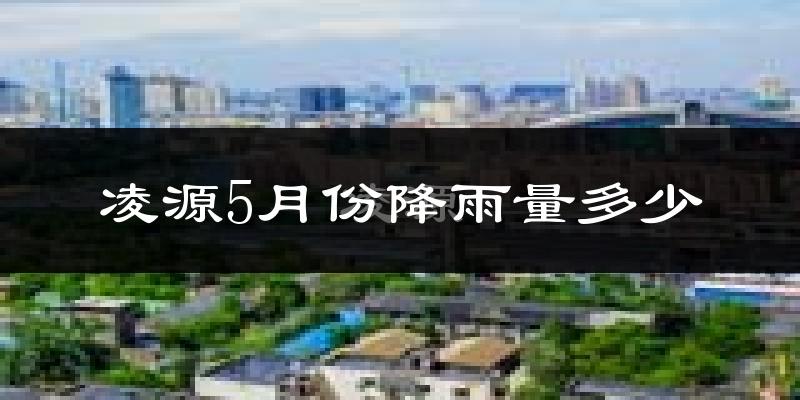 凌源5月份降雨量多少?凌源五月下雨多吗?