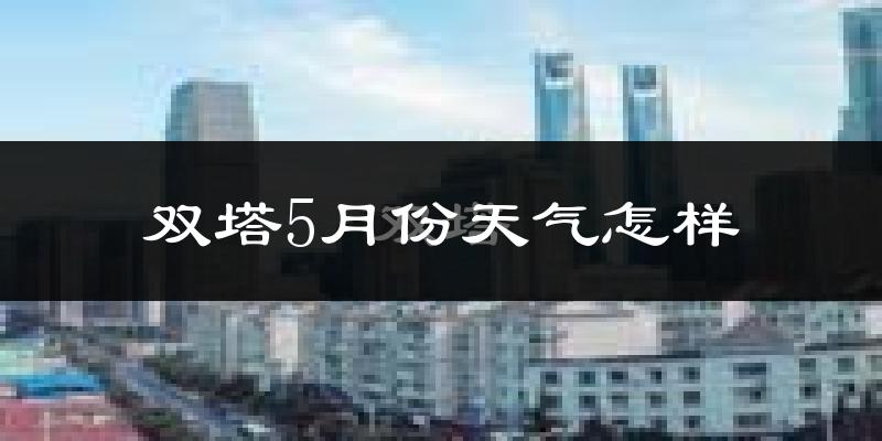 双塔5月份天气怎样?双塔五月冷吗?