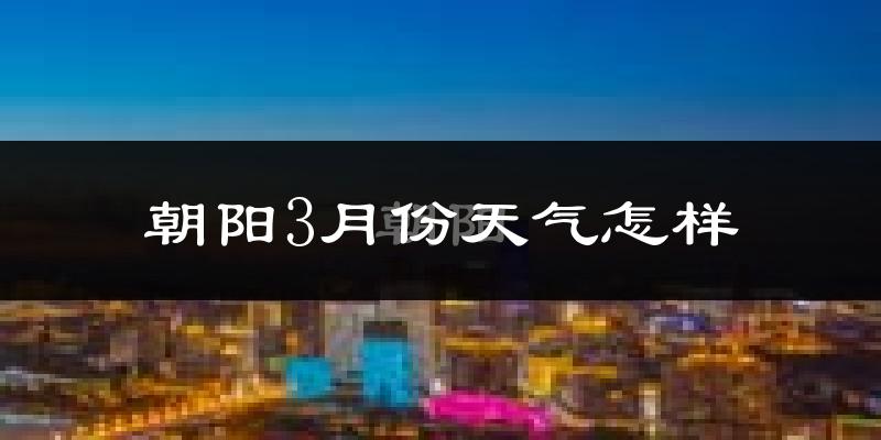 朝阳县3月份天气如何?很冷吗?