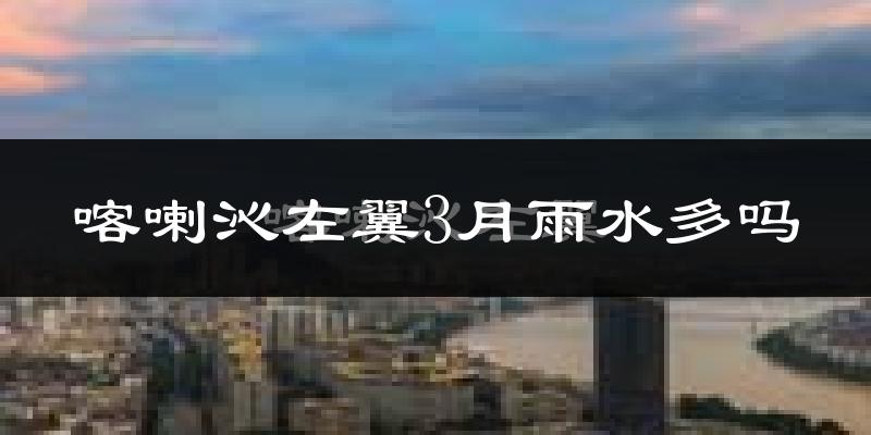 喀喇沁左翼3月雨水多吗?