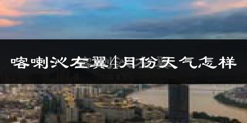 喀喇沁左翼蒙古族自治县4月份天气如何?冷热情况怎么样?