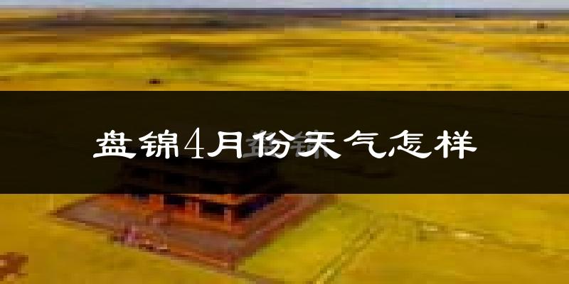 盘锦市4月份天气如何?冷热情况怎么样?