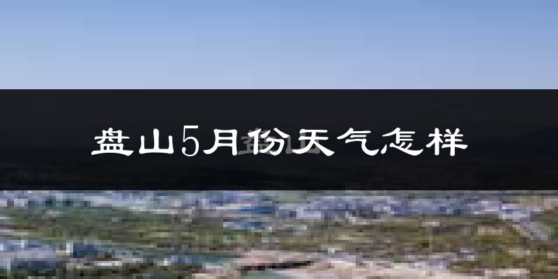 盘山县5月份天气如何?很热吗?