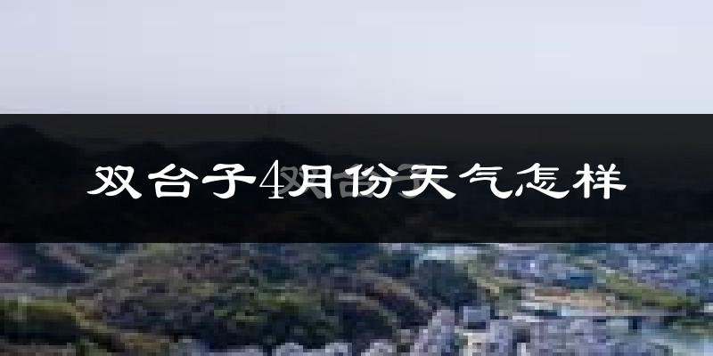 双台子4月份天气怎样?双台子四月冷吗?