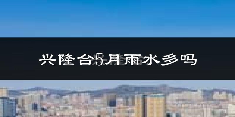兴隆台5月雨水多吗?