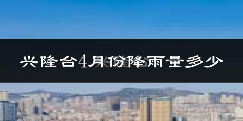 兴隆台4月份降雨量多少?兴隆台四月下雨多吗?