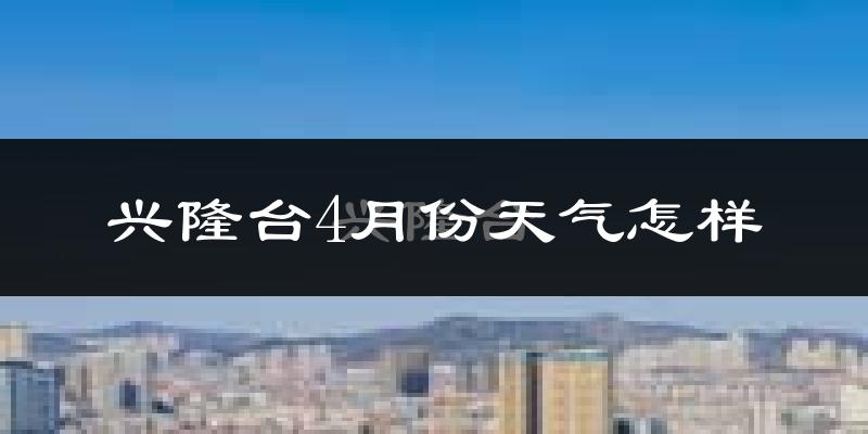 兴隆台4月份天气怎样?兴隆台四月冷不冷?