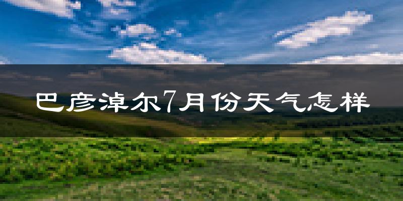 巴彦淖尔市7月份天气如何?很热吗?